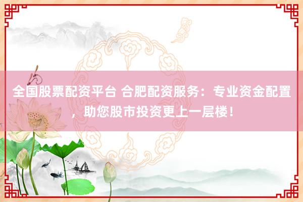 全国股票配资平台 合肥配资服务：专业资金配置，助您股市投资更上一层楼！