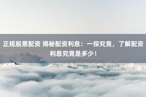 正规股票配资 揭秘配资利息：一探究竟，了解配资利息究竟是多少！