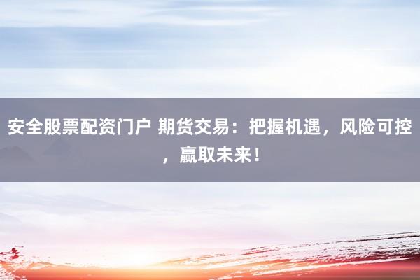 安全股票配资门户 期货交易：把握机遇，风险可控，赢取未来！