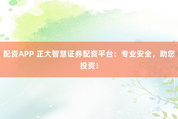 配资APP 正大智慧证券配资平台：专业安全，助您投资！