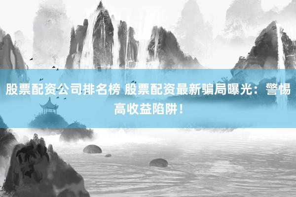 股票配资公司排名榜 股票配资最新骗局曝光：警惕高收益陷阱！
