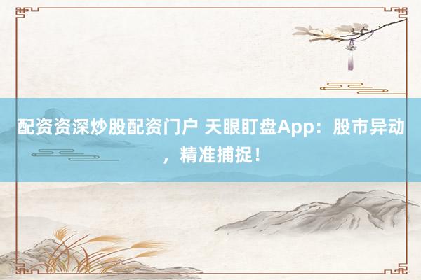 配资资深炒股配资门户 天眼盯盘App：股市异动，精准捕捉！