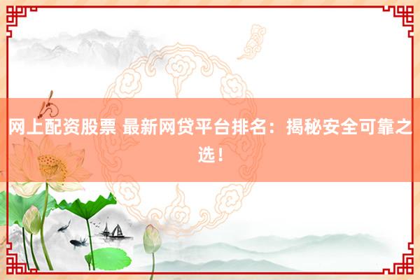 网上配资股票 最新网贷平台排名：揭秘安全可靠之选！