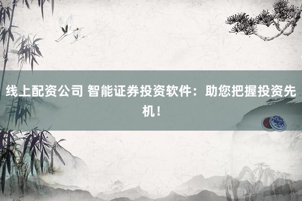 线上配资公司 智能证券投资软件：助您把握投资先机！
