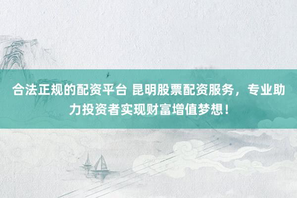 合法正规的配资平台 昆明股票配资服务，专业助力投资者实现财富增值梦想！