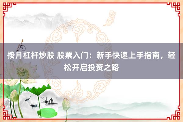 按月杠杆炒股 股票入门：新手快速上手指南，轻松开启投资之路