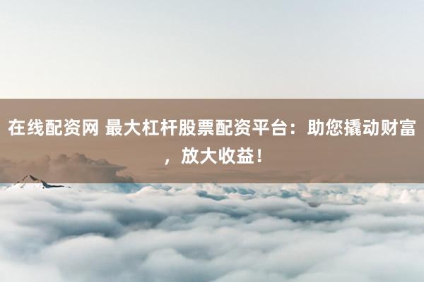 在线配资网 最大杠杆股票配资平台：助您撬动财富，放大收益！