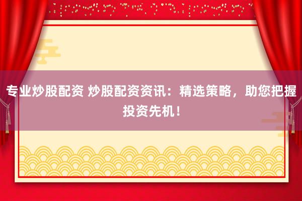专业炒股配资 炒股配资资讯：精选策略，助您把握投资先机！