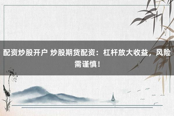 配资炒股开户 炒股期货配资：杠杆放大收益，风险需谨慎！