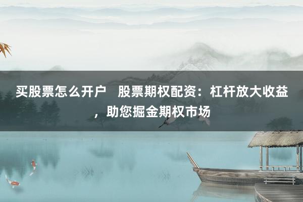 买股票怎么开户   股票期权配资：杠杆放大收益，助您掘金期权市场