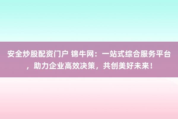 安全炒股配资门户 锦牛网：一站式综合服务平台，助力企业高效决策，共创美好未来！