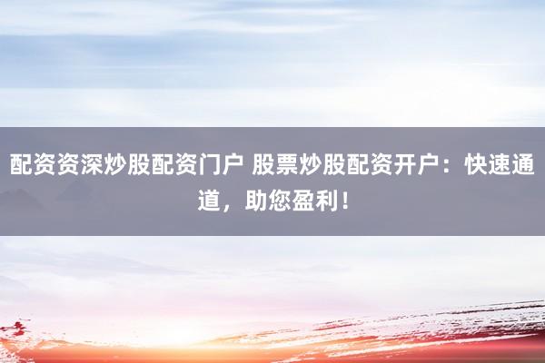 配资资深炒股配资门户 股票炒股配资开户：快速通道，助您盈利！