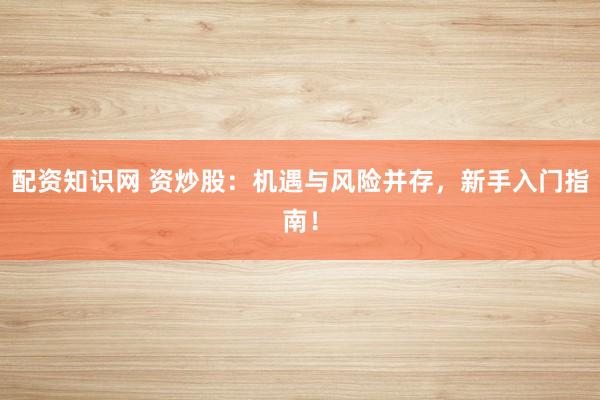 配资知识网 资炒股：机遇与风险并存，新手入门指南！
