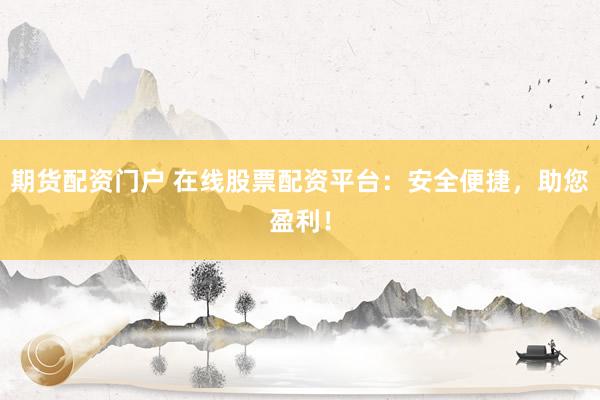 期货配资门户 在线股票配资平台：安全便捷，助您盈利！