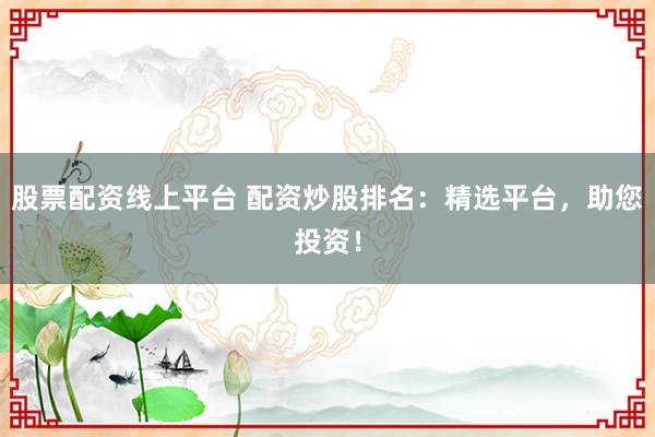 股票配资线上平台 配资炒股排名：精选平台，助您投资！