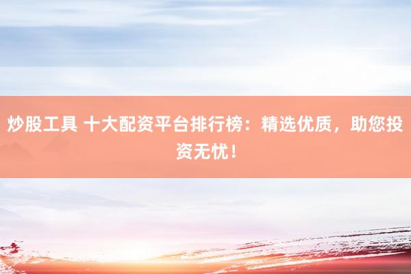 炒股工具 十大配资平台排行榜：精选优质，助您投资无忧！