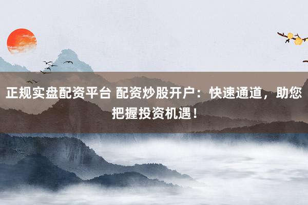 正规实盘配资平台 配资炒股开户：快速通道，助您把握投资机遇！
