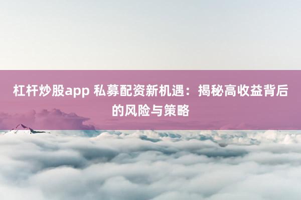 杠杆炒股app 私募配资新机遇：揭秘高收益背后的风险与策略