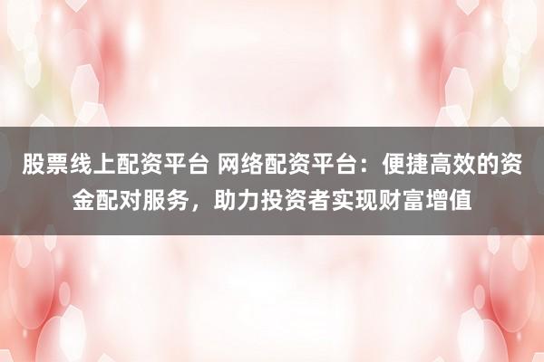 股票线上配资平台 网络配资平台：便捷高效的资金配对服务，助力投资者实现财富增值