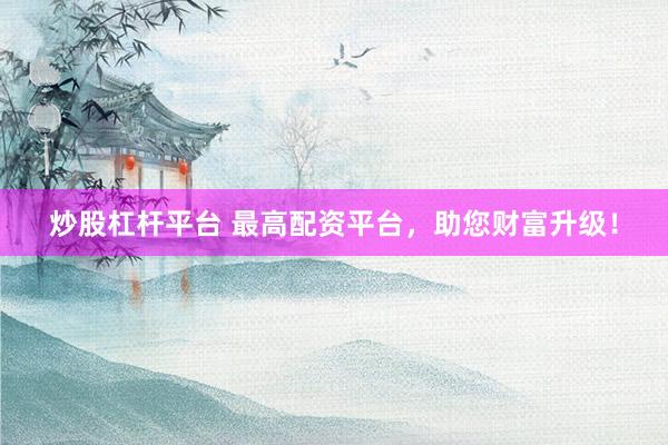 炒股杠杆平台 最高配资平台，助您财富升级！