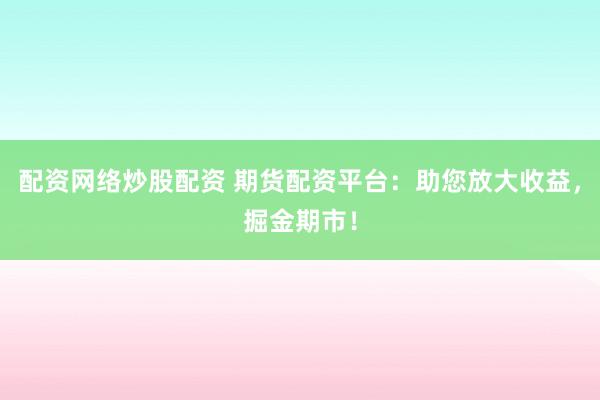 配资网络炒股配资 期货配资平台：助您放大收益，掘金期市！