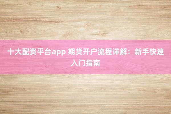 十大配资平台app 期货开户流程详解：新手快速入门指南