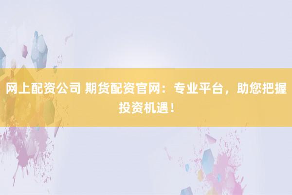 网上配资公司 期货配资官网：专业平台，助您把握投资机遇！