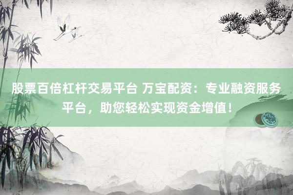 股票百倍杠杆交易平台 万宝配资：专业融资服务平台，助您轻松实现资金增值！
