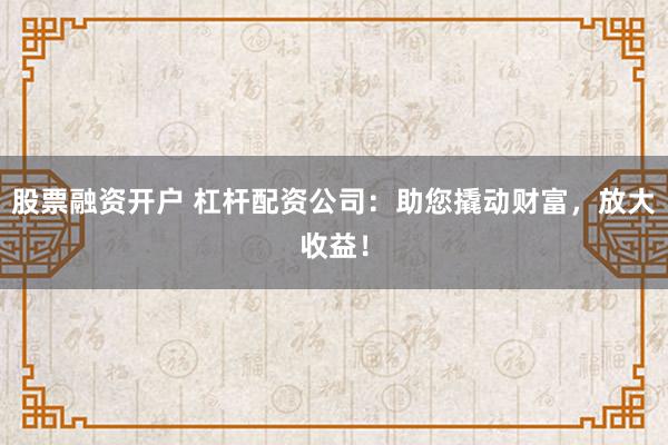 股票融资开户 杠杆配资公司：助您撬动财富，放大收益！