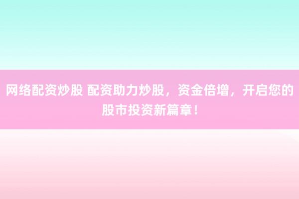 网络配资炒股 配资助力炒股，资金倍增，开启您的股市投资新篇章！