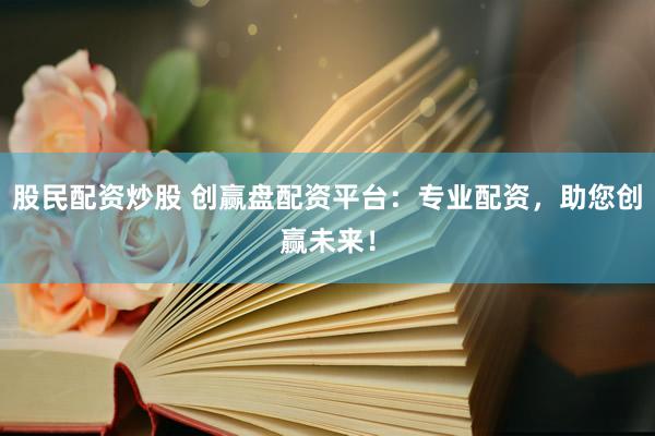 股民配资炒股 创赢盘配资平台：专业配资，助您创赢未来！