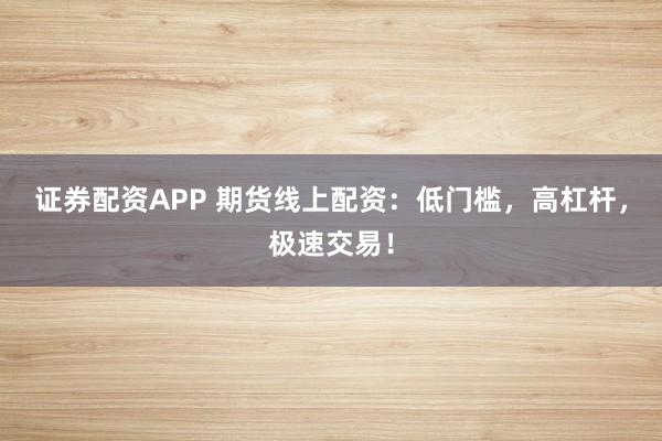 证券配资APP 期货线上配资：低门槛，高杠杆，极速交易！