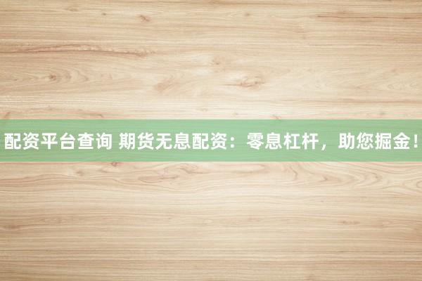 配资平台查询 期货无息配资：零息杠杆，助您掘金！