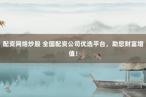 配资网络炒股 全国配资公司优选平台，助您财富增值！