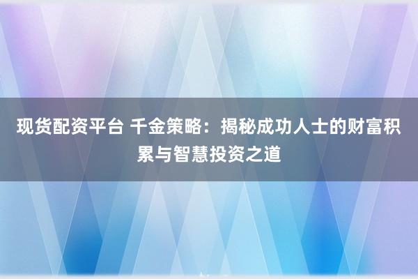 现货配资平台 千金策略：揭秘成功人士的财富积累与智慧投资之道