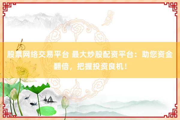 股票网络交易平台 最大炒股配资平台：助您资金翻倍，把握投资良机！