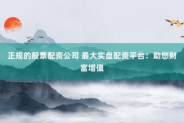 正规的股票配资公司 最大实盘配资平台：助您财富增值