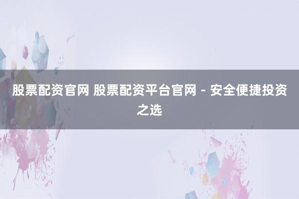 股票配资官网 股票配资平台官网 - 安全便捷投资之选