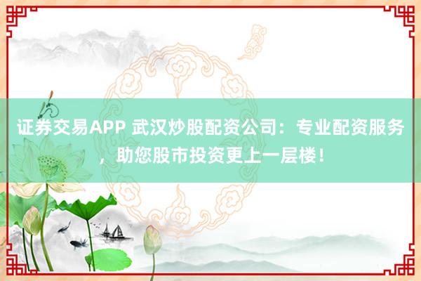 证券交易APP 武汉炒股配资公司：专业配资服务，助您股市投资更上一层楼！