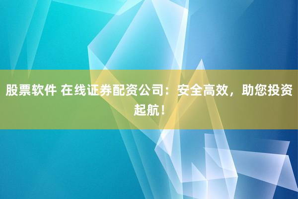 股票软件 在线证券配资公司：安全高效，助您投资起航！