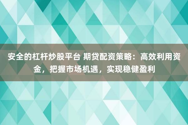 安全的杠杆炒股平台 期贷配资策略：高效利用资金，把握市场机遇，实现稳健盈利