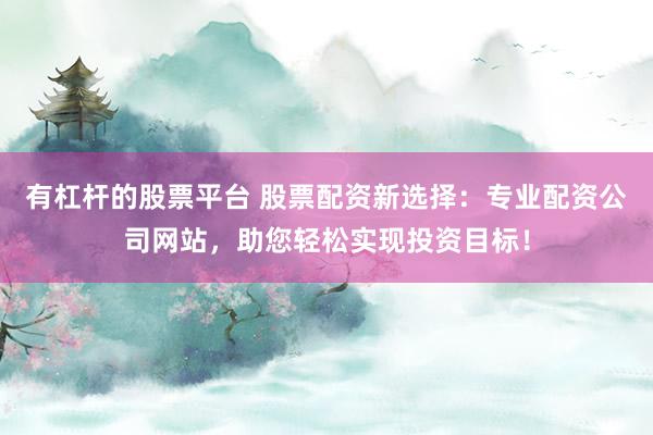 有杠杆的股票平台 股票配资新选择：专业配资公司网站，助您轻松实现投资目标！