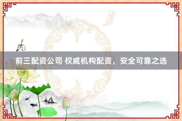 前三配资公司 权威机构配资，安全可靠之选