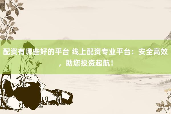 配资有哪些好的平台 线上配资专业平台：安全高效，助您投资起航！