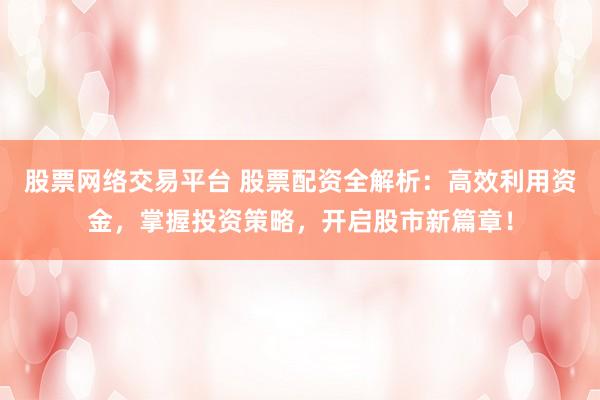 股票网络交易平台 股票配资全解析：高效利用资金，掌握投资策略，开启股市新篇章！