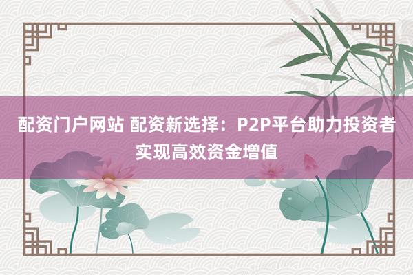 配资门户网站 配资新选择：P2P平台助力投资者实现高效资金增值