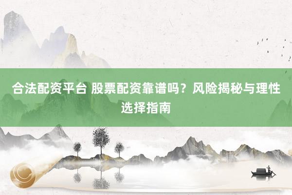 合法配资平台 股票配资靠谱吗？风险揭秘与理性选择指南