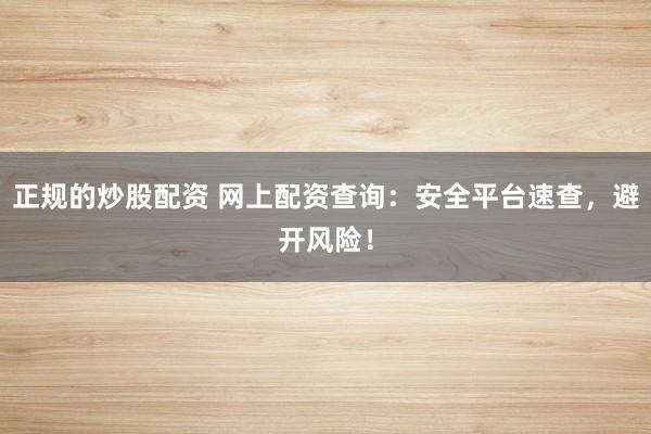 正规的炒股配资 网上配资查询：安全平台速查，避开风险！