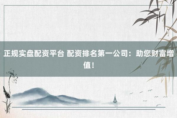 正规实盘配资平台 配资排名第一公司：助您财富增值！
