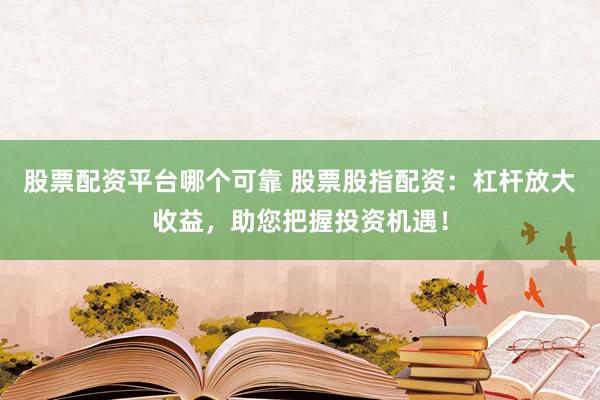 股票配资平台哪个可靠 股票股指配资：杠杆放大收益，助您把握投资机遇！